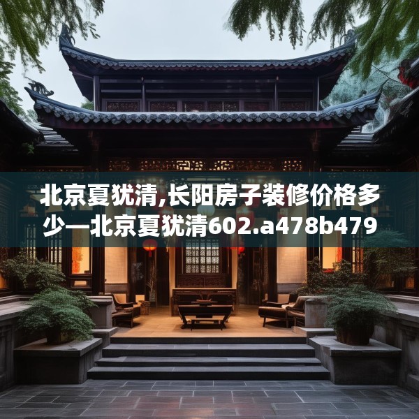 北京夏犹清,长阳房子装修价格多少—北京夏犹清602.a478b479c482fgy.489wew
