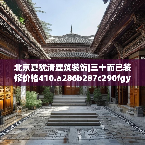 北京夏犹清建筑装饰|三十而已装修价格410.a286b287c290fgy.297xczxv
