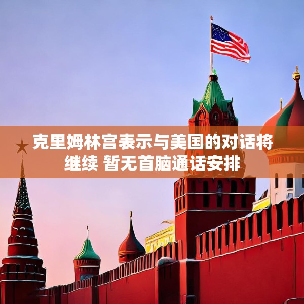 克里姆林宫表示与美国的对话将继续 暂无首脑通话安排