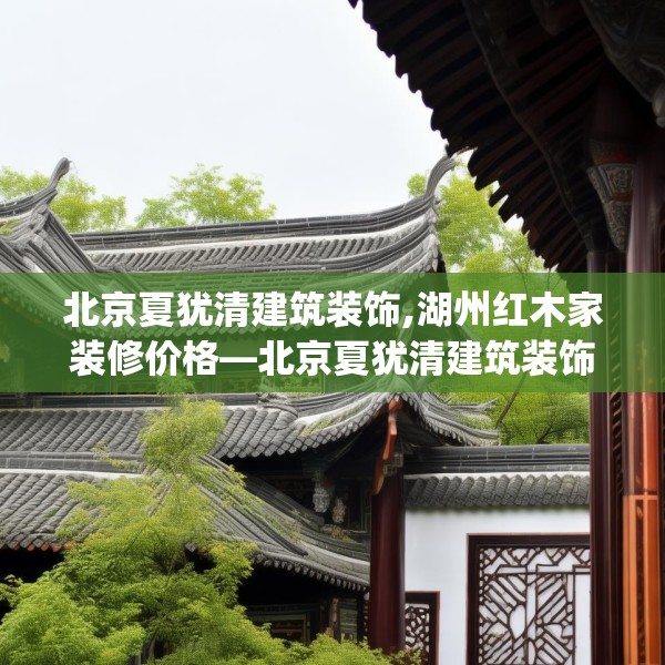 北京夏犹清建筑装饰,湖州红木家装修价格—北京夏犹清建筑装饰157.a33b34c37fgy.44poiy