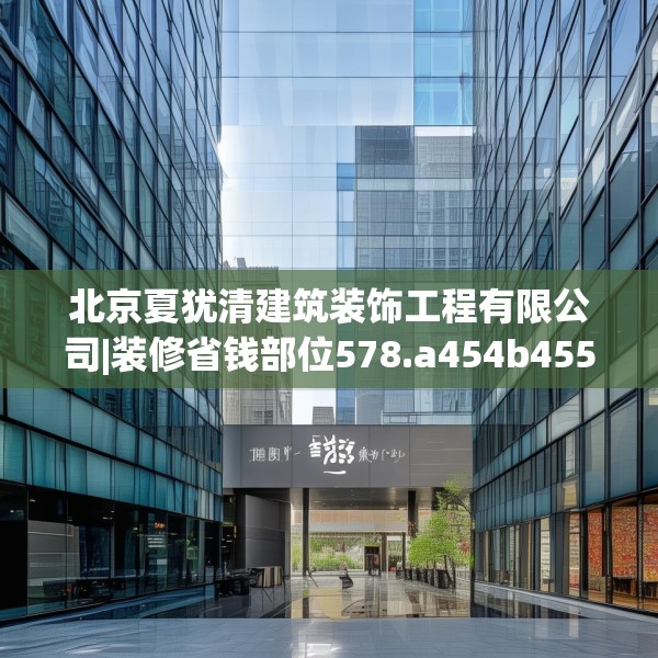 北京夏犹清建筑装饰工程有限公司|装修省钱部位578.a454b455c458fgy.46576659