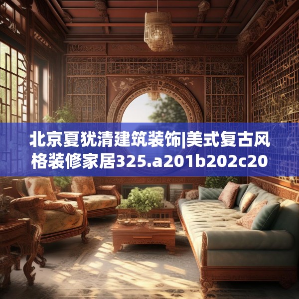 北京夏犹清建筑装饰|美式复古风格装修家居325.a201b202c205fgy.212jhhj