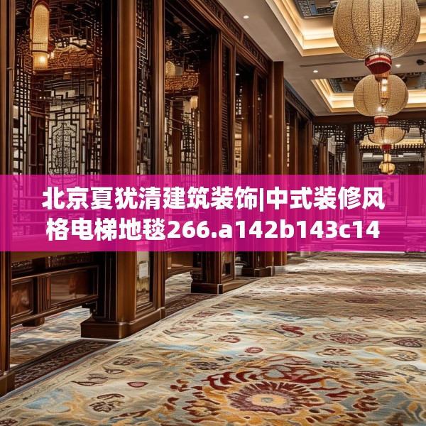 北京夏犹清建筑装饰|中式装修风格电梯地毯266.a142b143c146fgy.153xczxv
