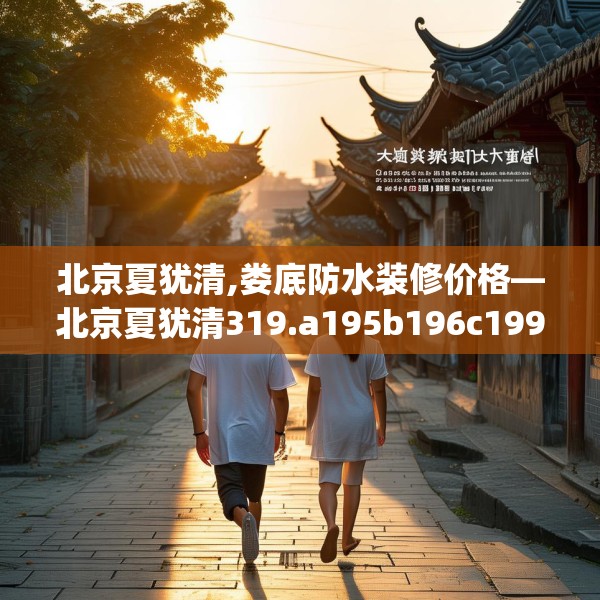 北京夏犹清,娄底防水装修价格—北京夏犹清319.a195b196c199fgy.206poiy