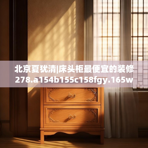 北京夏犹清|床头柜最便宜的装修278.a154b155c158fgy.165wew