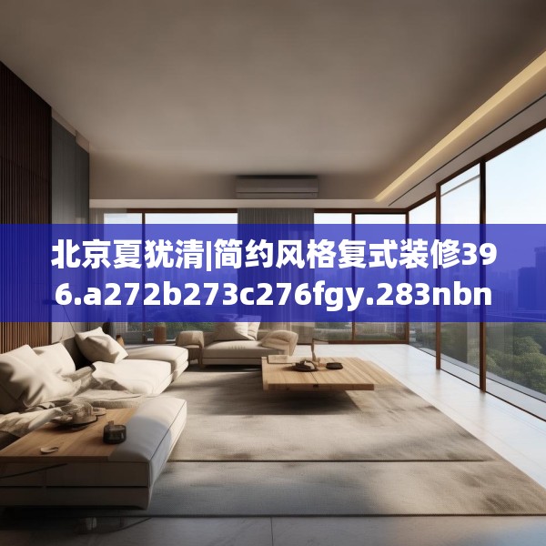 北京夏犹清|简约风格复式装修396.a272b273c276fgy.283nbn