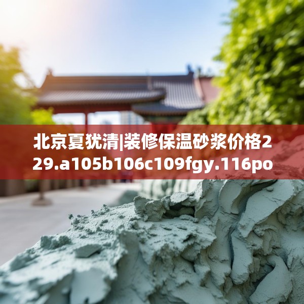 北京夏犹清|装修保温砂浆价格229.a105b106c109fgy.116poiy