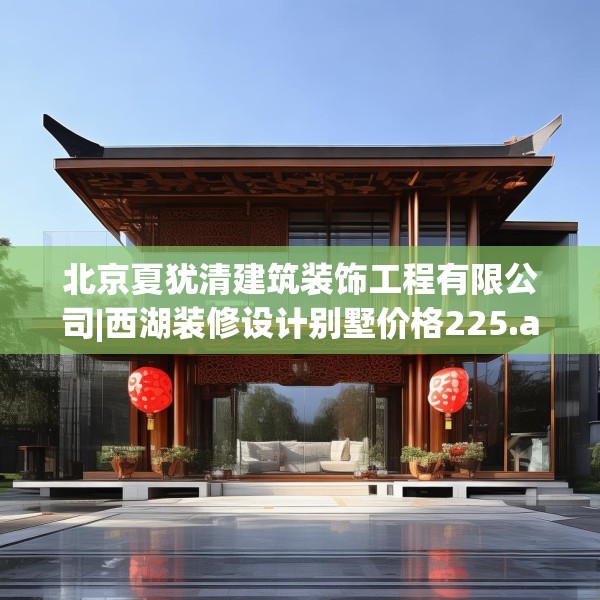 北京夏犹清建筑装饰工程有限公司|西湖装修设计别墅价格225.a101b102c105fgy.112fghfd