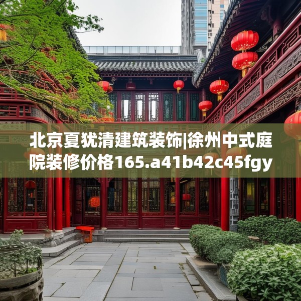 北京夏犹清建筑装饰|徐州中式庭院装修价格165.a41b42c45fgy.52uyk