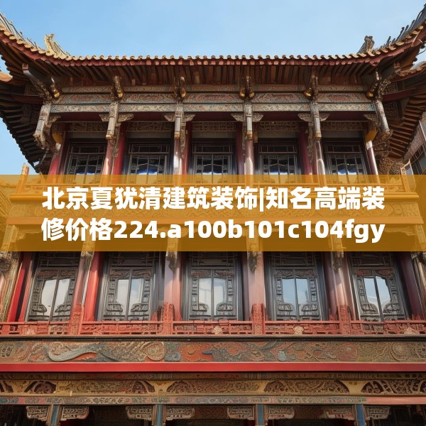 北京夏犹清建筑装饰|知名高端装修价格224.a100b101c104fgy.111wew