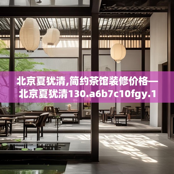 北京夏犹清,简约茶馆装修价格—北京夏犹清130.a6b7c10fgy.17htyj