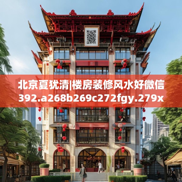 北京夏犹清|楼房装修风水好微信392.a268b269c272fgy.279xczxv