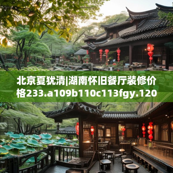 北京夏犹清|湖南怀旧餐厅装修价格233.a109b110c113fgy.120bnbn