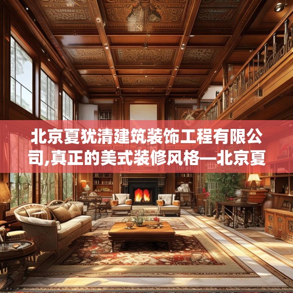 北京夏犹清建筑装饰工程有限公司,真正的美式装修风格—北京夏犹清建筑装饰工程有限公司503.a379b380c383fgy.390bnbn