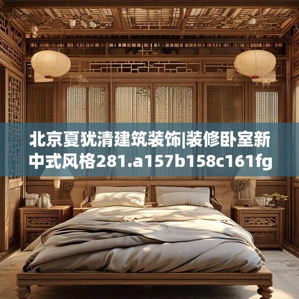 北京夏犹清建筑装饰|装修卧室新中式风格281.a157b158c161fgy.168cvcx