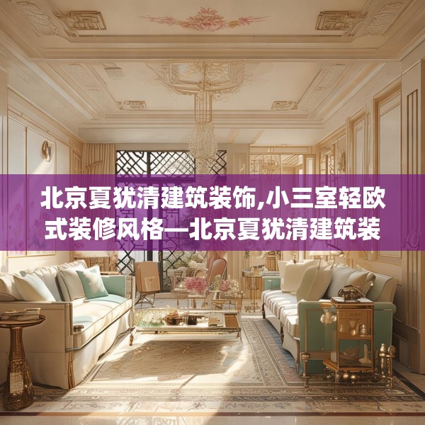 北京夏犹清建筑装饰,小三室轻欧式装修风格—北京夏犹清建筑装饰134.a10b11c14fgy.21wew