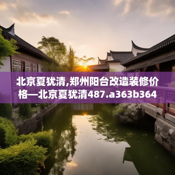 北京夏犹清,郑州阳台改造装修价格—北京夏犹清487.a363b364c367fgy.374jhhj