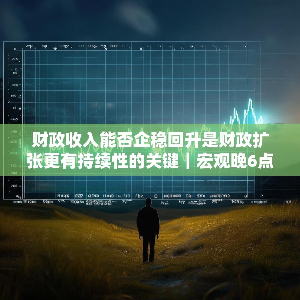 财政收入能否企稳回升是财政扩张更有持续性的关键｜宏观晚6点