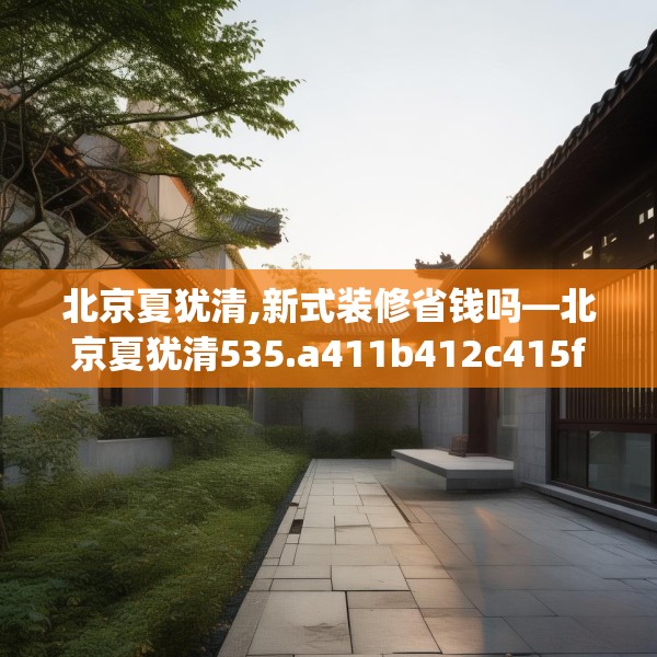 北京夏犹清,新式装修省钱吗—北京夏犹清535.a411b412c415fgy.422poiy