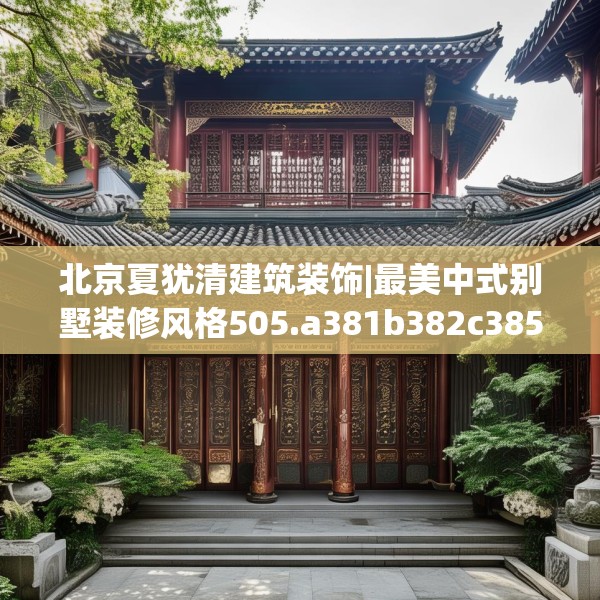 北京夏犹清建筑装饰|最美中式别墅装修风格505.a381b382c385fgy.392jhhj