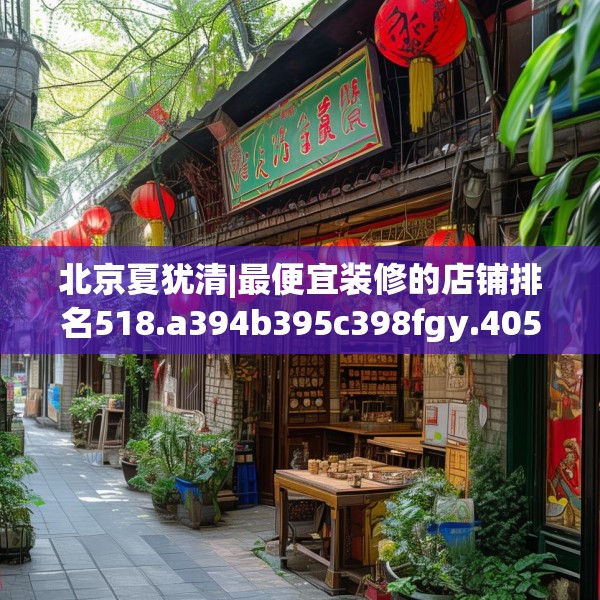 北京夏犹清|最便宜装修的店铺排名518.a394b395c398fgy.405xczxv