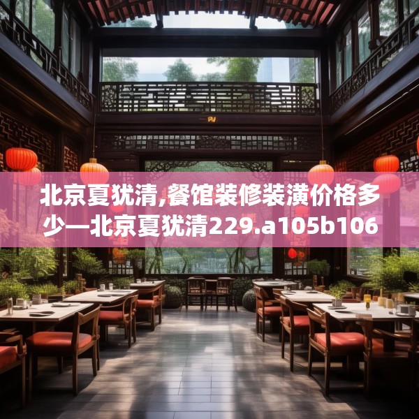 北京夏犹清,餐馆装修装潢价格多少—北京夏犹清229.a105b106c109fgy.116poiy