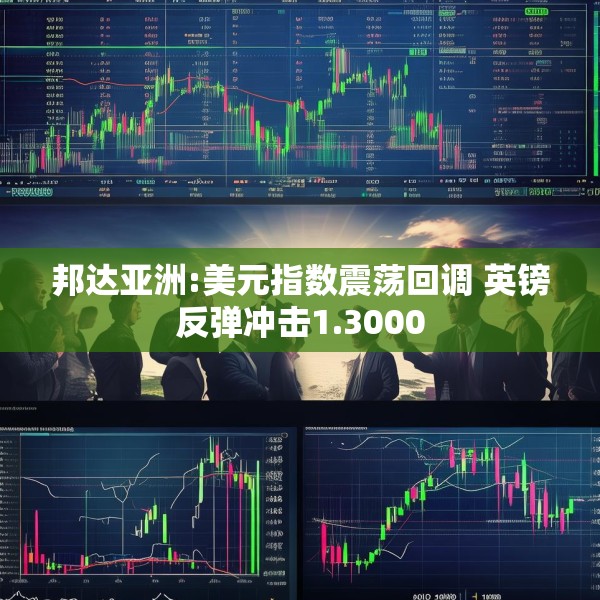 邦达亚洲:美元指数震荡回调 英镑反弹冲击1.3000