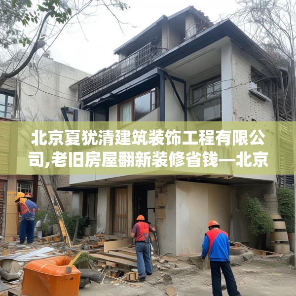 北京夏犹清建筑装饰工程有限公司,老旧房屋翻新装修省钱—北京夏犹清建筑装饰工程有限公司407.a283b284c287fgy.294cvcx