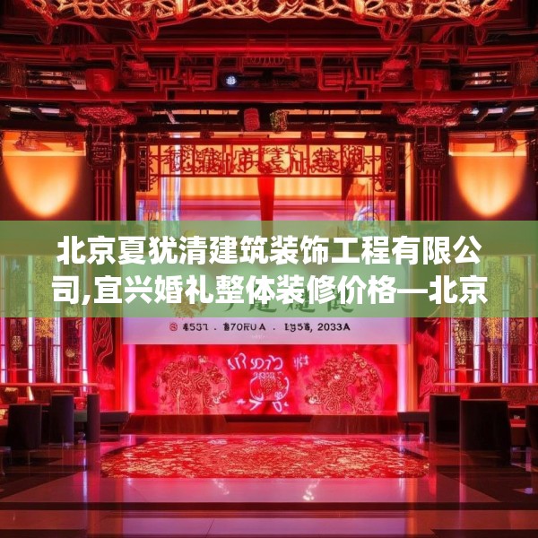 北京夏犹清建筑装饰工程有限公司,宜兴婚礼整体装修价格—北京夏犹清建筑装饰工程有限公司316.a192b193c196fgy.203sdA