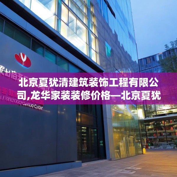 北京夏犹清建筑装饰工程有限公司,龙华家装装修价格—北京夏犹清建筑装饰工程有限公司609.a485b486c489fgy.496fhsg