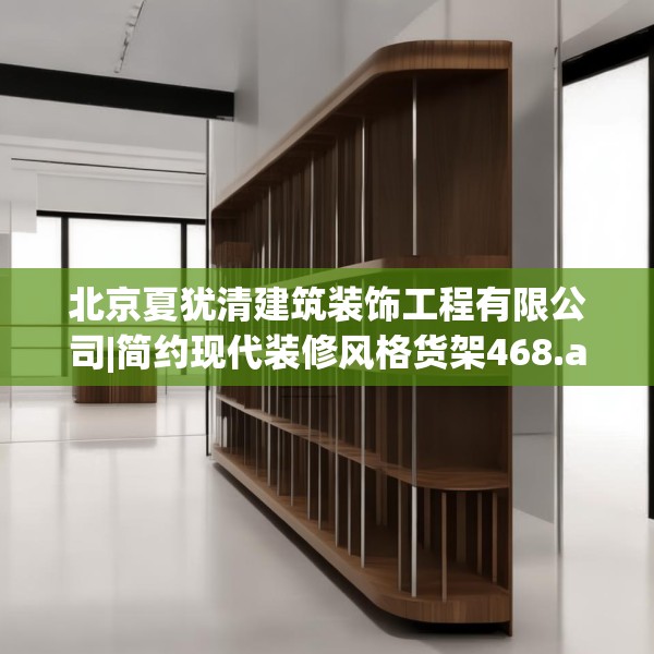 北京夏犹清建筑装饰工程有限公司|简约现代装修风格货架468.a344b345c348fgy.355nbn