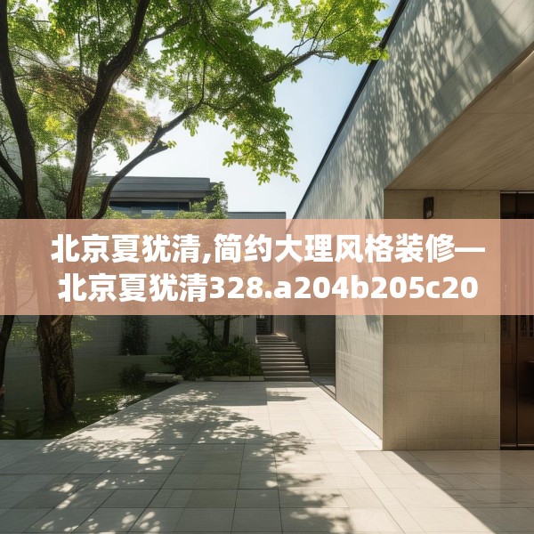 北京夏犹清,简约大理风格装修—北京夏犹清328.a204b205c208fgy.215htyj