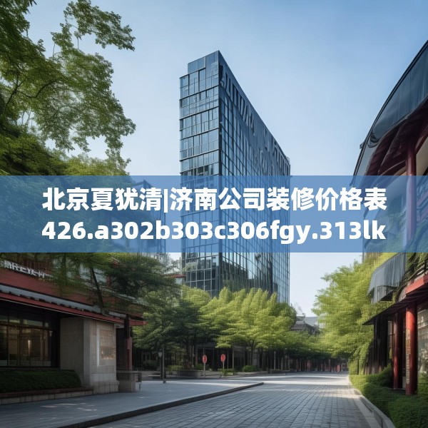 北京夏犹清|济南公司装修价格表426.a302b303c306fgy.313lkjl