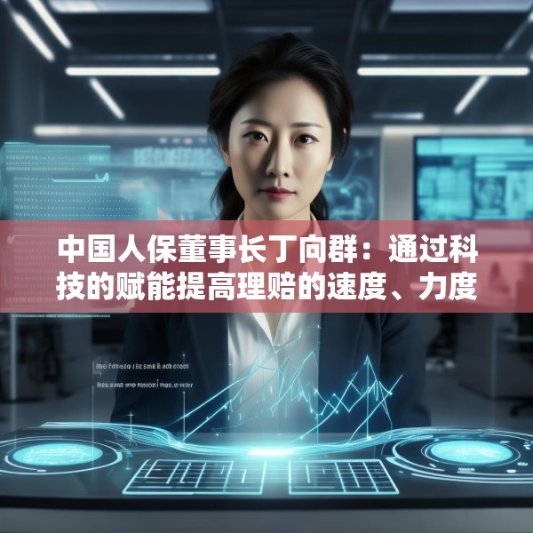 中国人保董事长丁向群：通过科技的赋能提高理赔的速度、力度和温度