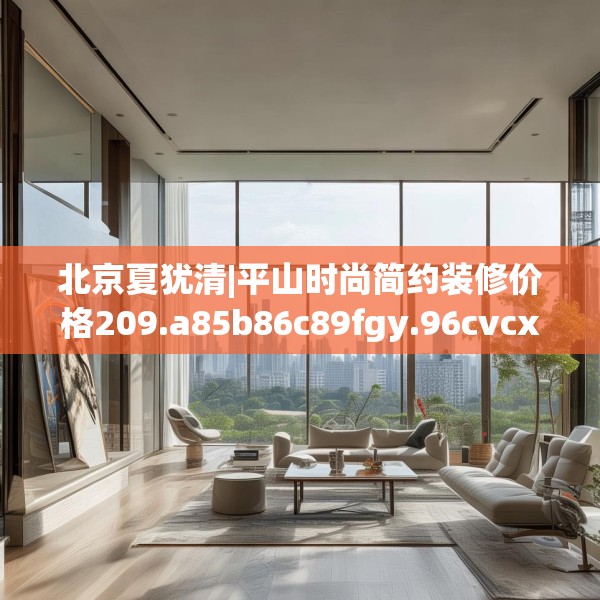 北京夏犹清|平山时尚简约装修价格209.a85b86c89fgy.96cvcx