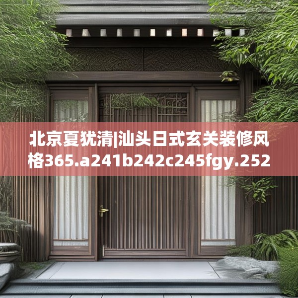 北京夏犹清|汕头日式玄关装修风格365.a241b242c245fgy.252fds