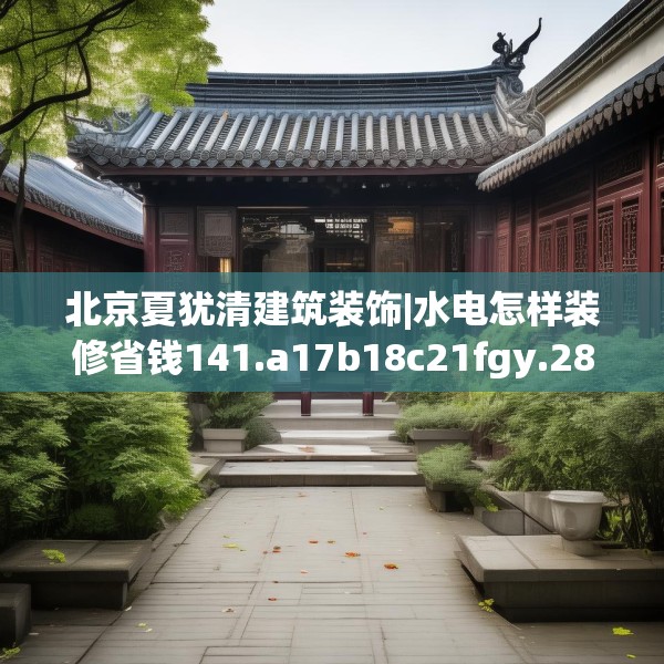 北京夏犹清建筑装饰|水电怎样装修省钱141.a17b18c21fgy.28fhsg