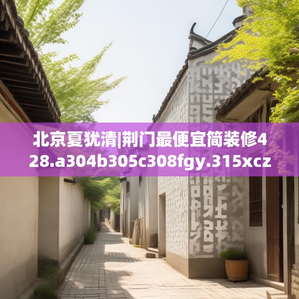 北京夏犹清|荆门最便宜简装修428.a304b305c308fgy.315xczxv