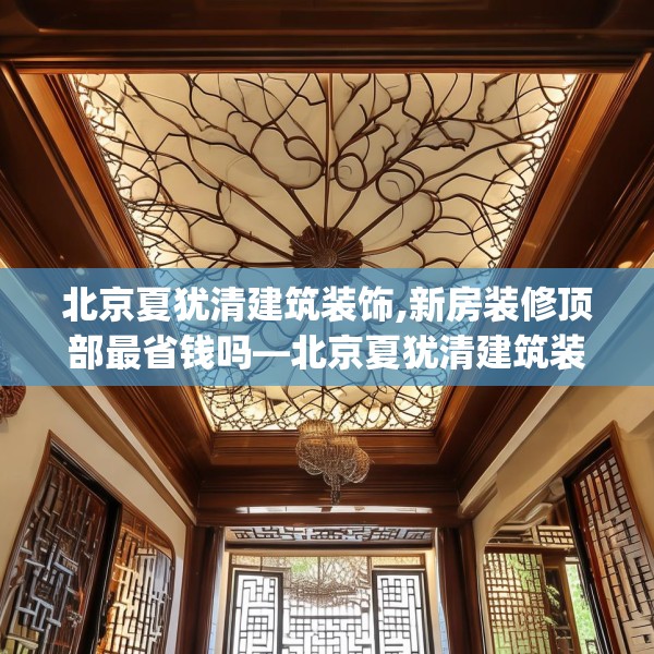 北京夏犹清建筑装饰,新房装修顶部最省钱吗—北京夏犹清建筑装饰499.a375b376c379fgy.386poiy
