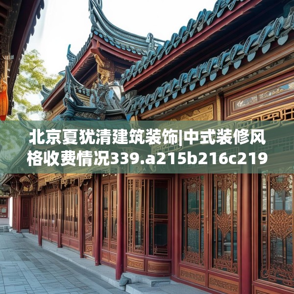 北京夏犹清建筑装饰|中式装修风格收费情况339.a215b216c219fgy.226fhsg