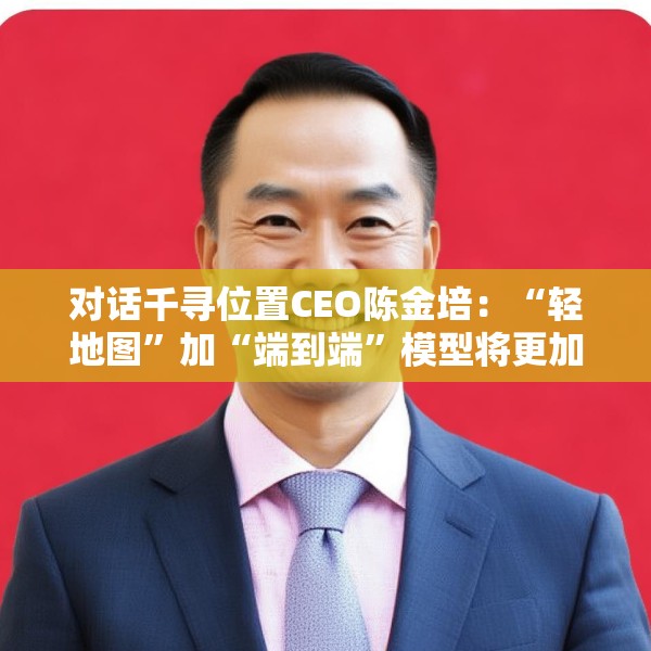 对话千寻位置CEO陈金培：“轻地图”加“端到端”模型将更加需要高精定位支持