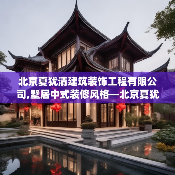北京夏犹清建筑装饰工程有限公司,墅居中式装修风格—北京夏犹清建筑装饰工程有限公司341.a217b218c221fgy.228bnbn