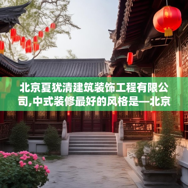 北京夏犹清建筑装饰工程有限公司,中式装修最好的风格是—北京夏犹清建筑装饰工程有限公司411.a287b288c291fgy.298fhsg
