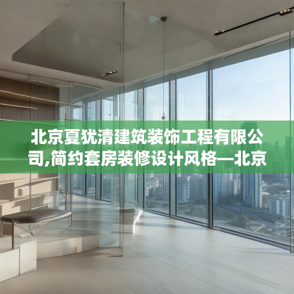 北京夏犹清建筑装饰工程有限公司,简约套房装修设计风格—北京夏犹清建筑装饰工程有限公司572.a448b449c452fgy.459xczxv