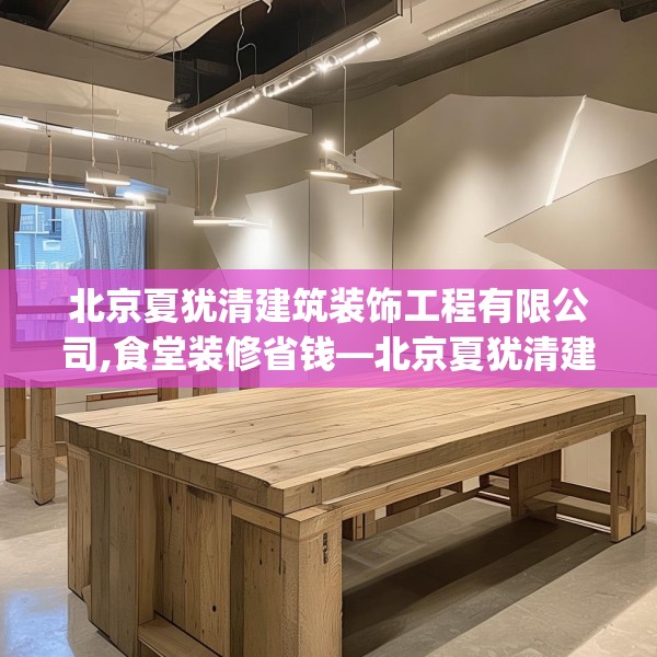 北京夏犹清建筑装饰工程有限公司,食堂装修省钱—北京夏犹清建筑装饰工程有限公司495.a371b372c375fgy.382fghfd