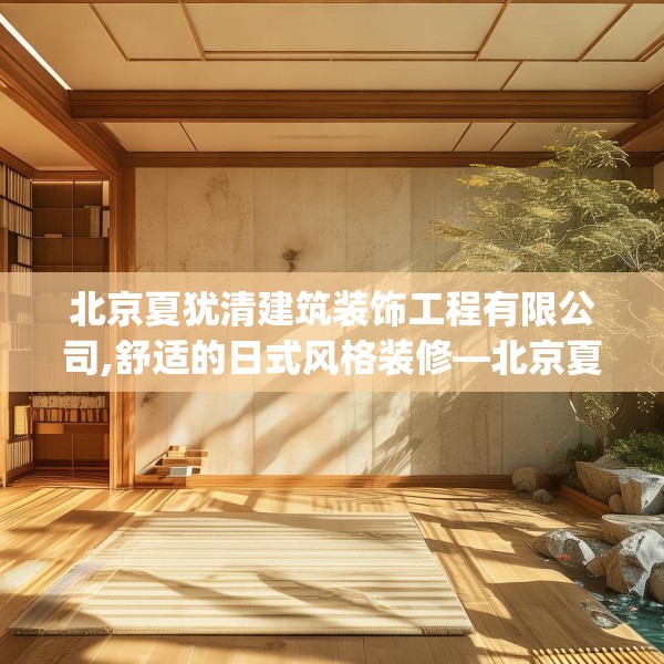 北京夏犹清建筑装饰工程有限公司,舒适的日式风格装修—北京夏犹清建筑装饰工程有限公司342.a218b219c222fgy.229nbn