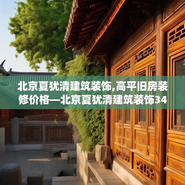 北京夏犹清建筑装饰,高平旧房装修价格—北京夏犹清建筑装饰344.a220b221c224fgy.23176672