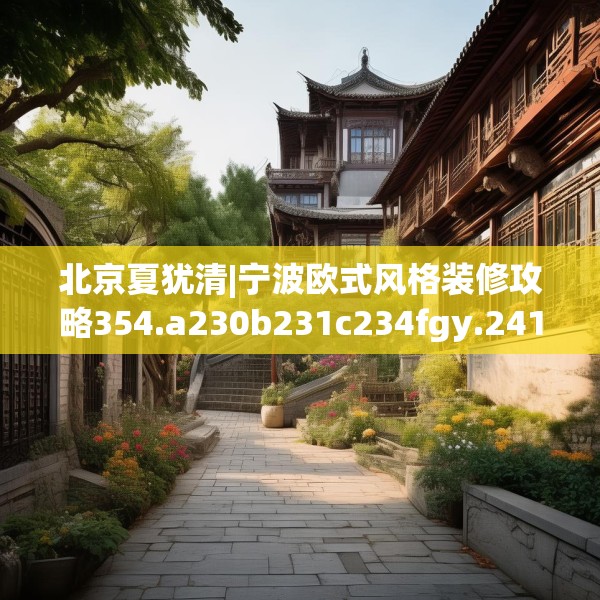北京夏犹清|宁波欧式风格装修攻略354.a230b231c234fgy.241lkjl