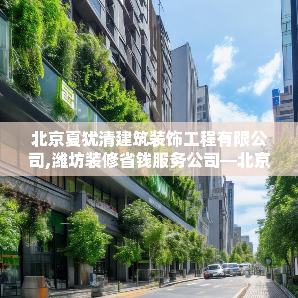 北京夏犹清建筑装饰工程有限公司,潍坊装修省钱服务公司—北京夏犹清建筑装饰工程有限公司520.a396b397c400fgy.407dewqe