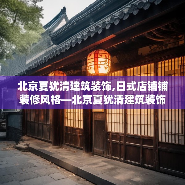 北京夏犹清建筑装饰,日式店铺铺装修风格—北京夏犹清建筑装饰440.a316b317c320fgy.327wew